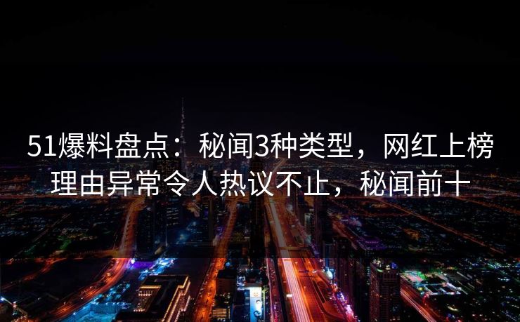 51爆料盘点：秘闻3种类型，网红上榜理由异常令人热议不止，秘闻前十