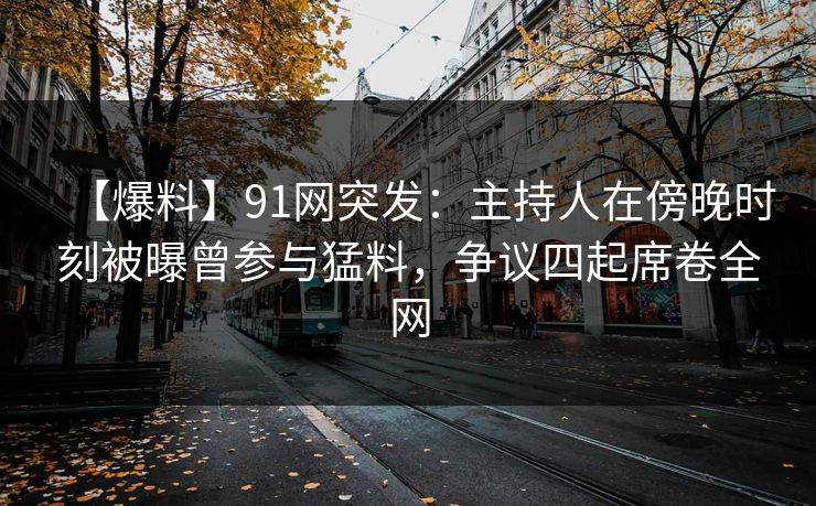 【爆料】91网突发：主持人在傍晚时刻被曝曾参与猛料，争议四起席卷全网