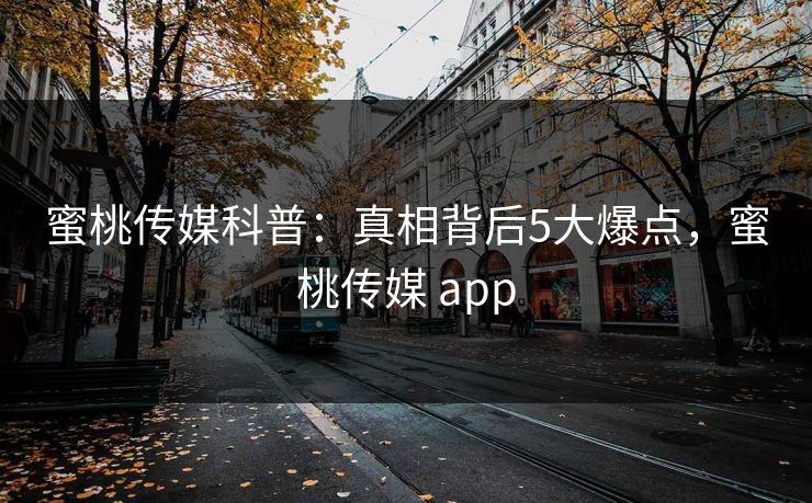 蜜桃传媒科普：真相背后5大爆点，蜜桃传媒 app