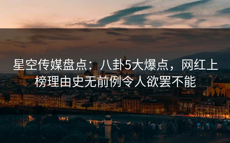 星空传媒盘点：八卦5大爆点，网红上榜理由史无前例令人欲罢不能