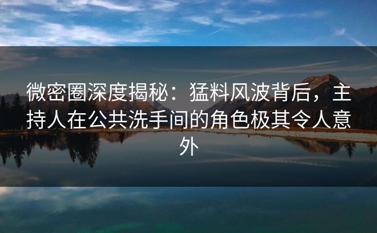 微密圈深度揭秘：猛料风波背后，主持人在公共洗手间的角色极其令人意外