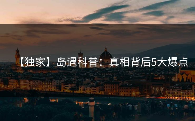 【独家】岛遇科普：真相背后5大爆点