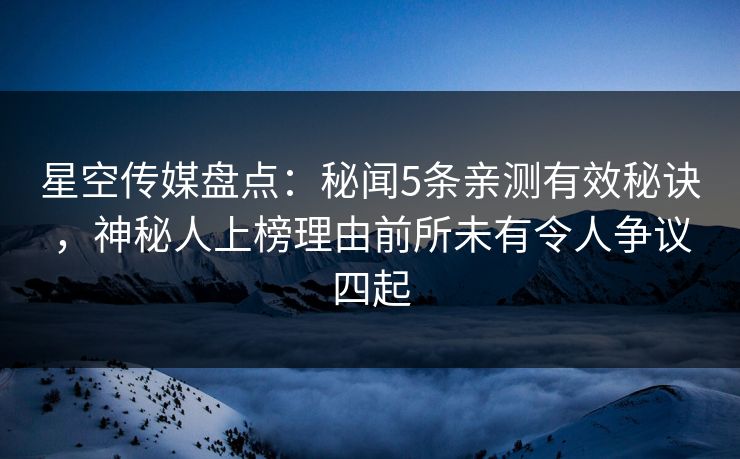 星空传媒盘点：秘闻5条亲测有效秘诀，神秘人上榜理由前所未有令人争议四起