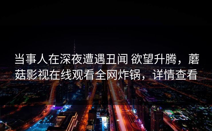 当事人在深夜遭遇丑闻 欲望升腾，蘑菇影视在线观看全网炸锅，详情查看