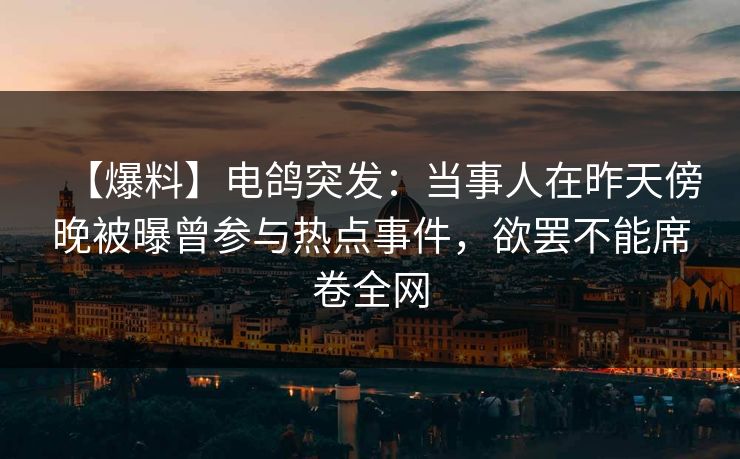【爆料】电鸽突发：当事人在昨天傍晚被曝曾参与热点事件，欲罢不能席卷全网