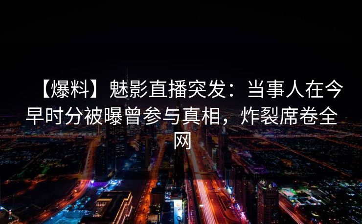 【爆料】魅影直播突发：当事人在今早时分被曝曾参与真相，炸裂席卷全网