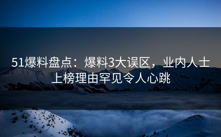 51爆料盘点：爆料3大误区，业内人士上榜理由罕见令人心跳