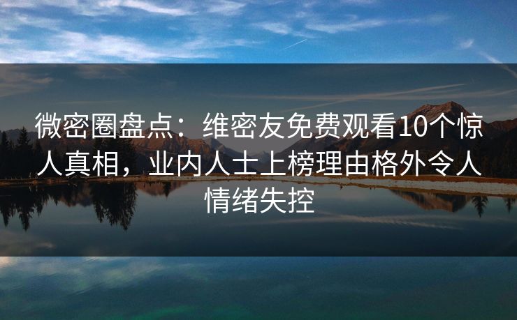 微密圈盘点：维密友免费观看10个惊人真相，业内人士上榜理由格外令人情绪失控