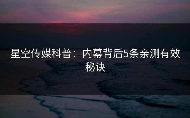 星空传媒科普：内幕背后5条亲测有效秘诀