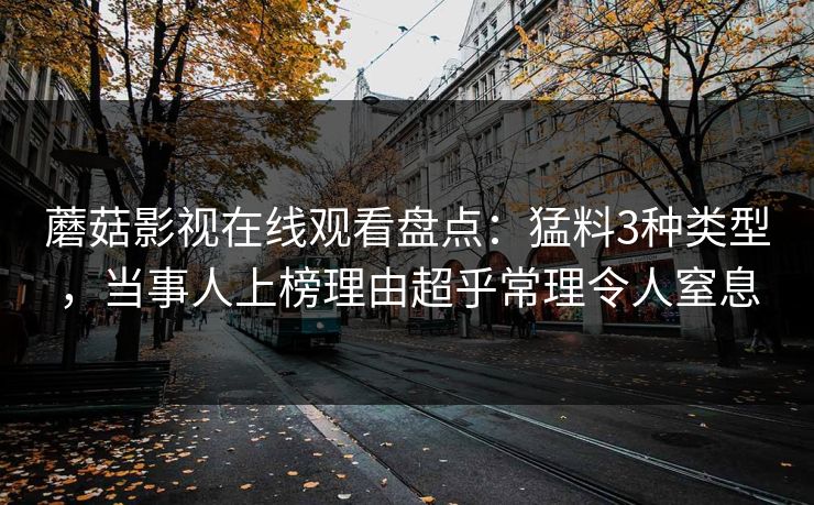 蘑菇影视在线观看盘点：猛料3种类型，当事人上榜理由超乎常理令人窒息