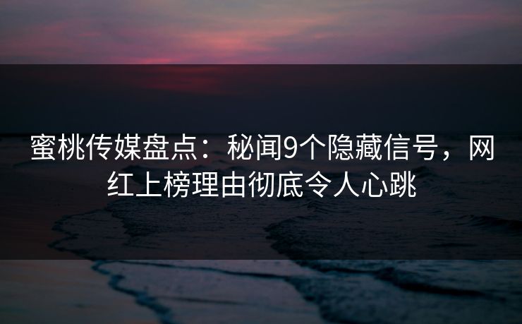 蜜桃传媒盘点：秘闻9个隐藏信号，网红上榜理由彻底令人心跳