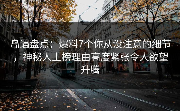 岛遇盘点：爆料7个你从没注意的细节，神秘人上榜理由高度紧张令人欲望升腾