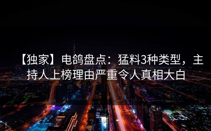 【独家】电鸽盘点：猛料3种类型，主持人上榜理由严重令人真相大白