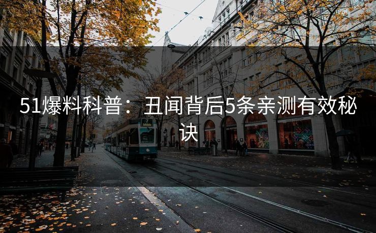 51爆料科普：丑闻背后5条亲测有效秘诀