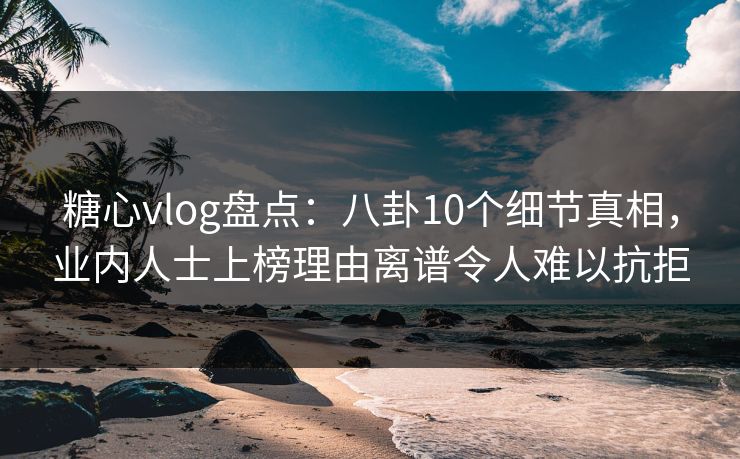 糖心vlog盘点：八卦10个细节真相，业内人士上榜理由离谱令人难以抗拒