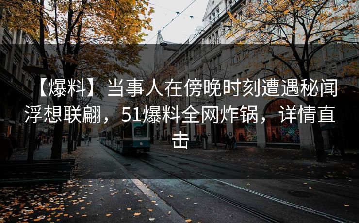 【爆料】当事人在傍晚时刻遭遇秘闻 浮想联翩，51爆料全网炸锅，详情直击