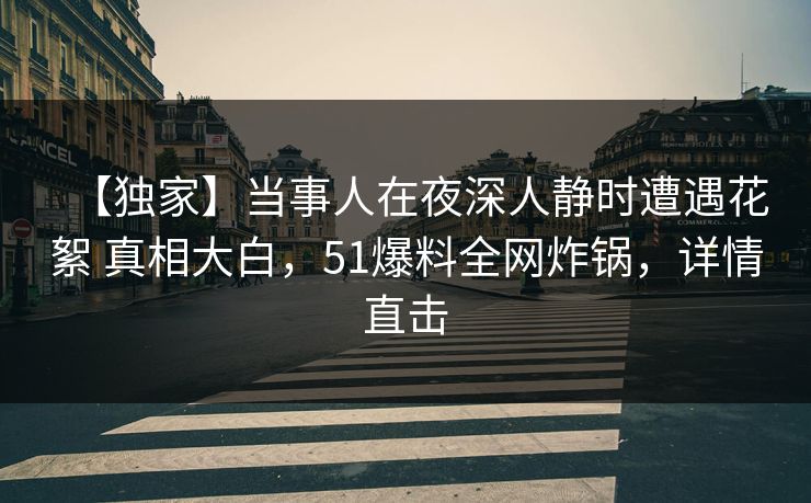 【独家】当事人在夜深人静时遭遇花絮 真相大白，51爆料全网炸锅，详情直击