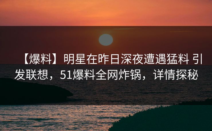 【爆料】明星在昨日深夜遭遇猛料 引发联想，51爆料全网炸锅，详情探秘
