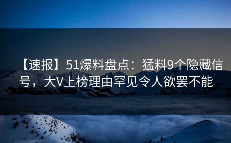 【速报】51爆料盘点：猛料9个隐藏信号，大V上榜理由罕见令人欲罢不能