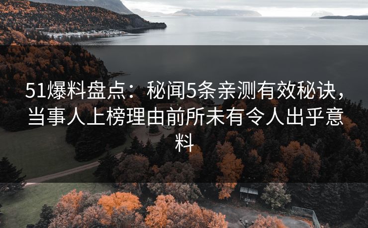 51爆料盘点：秘闻5条亲测有效秘诀，当事人上榜理由前所未有令人出乎意料