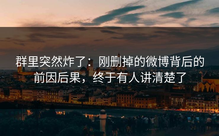 群里突然炸了：刚删掉的微博背后的前因后果，终于有人讲清楚了