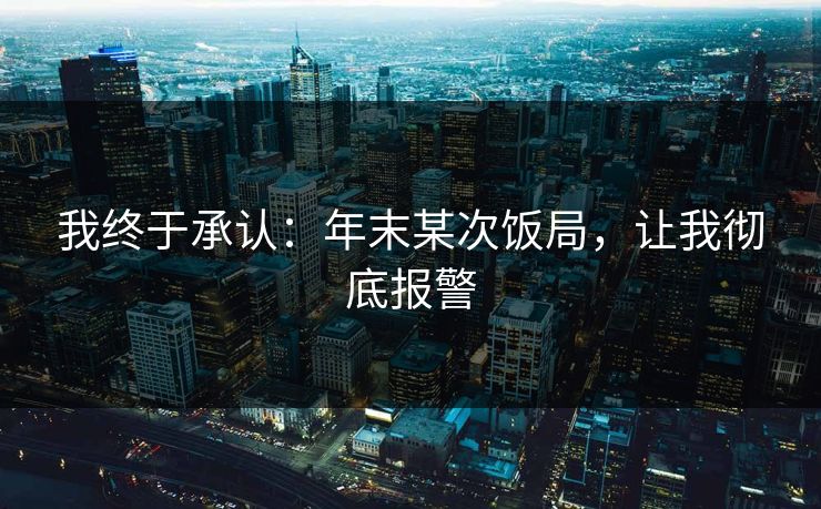 我终于承认：年末某次饭局，让我彻底报警