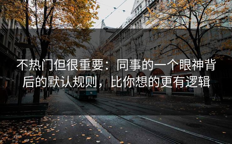 不热门但很重要：同事的一个眼神背后的默认规则，比你想的更有逻辑