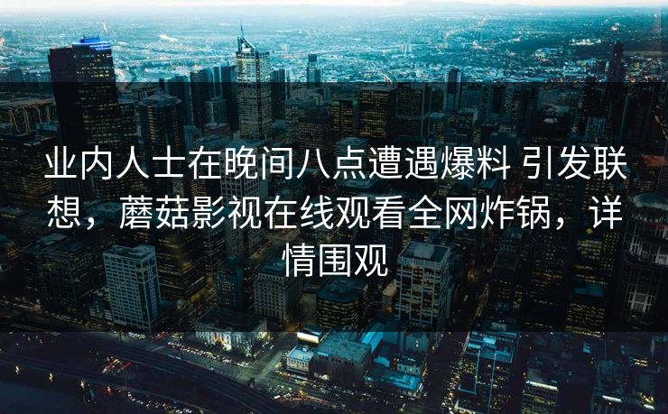 业内人士在晚间八点遭遇爆料 引发联想，蘑菇影视在线观看全网炸锅，详情围观