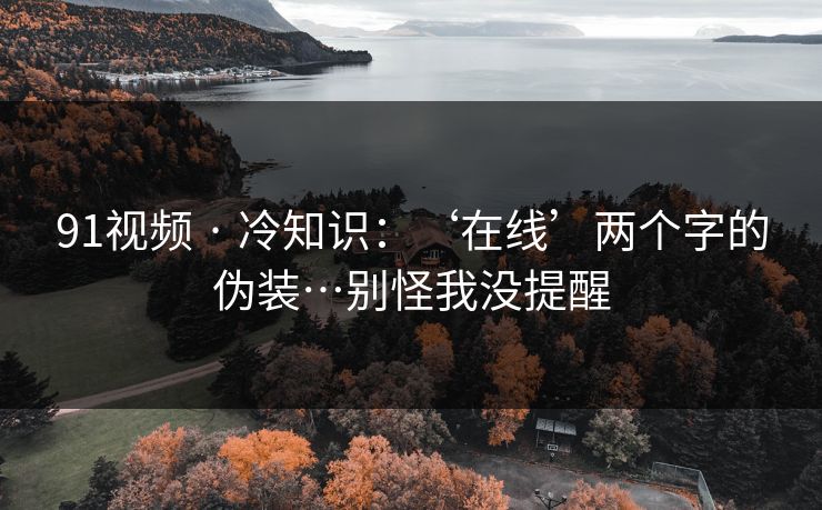 91视频 · 冷知识：‘在线’两个字的伪装…别怪我没提醒