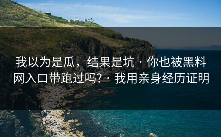 我以为是瓜，结果是坑 · 你也被黑料网入口带跑过吗? · 我用亲身经历证明