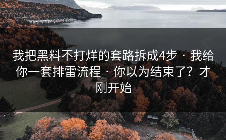 我把黑料不打烊的套路拆成4步 · 我给你一套排雷流程 · 你以为结束了？才刚开始