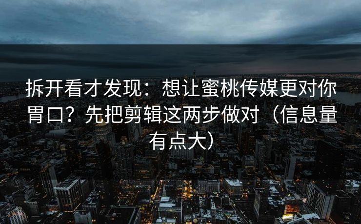 拆开看才发现：想让蜜桃传媒更对你胃口？先把剪辑这两步做对（信息量有点大）