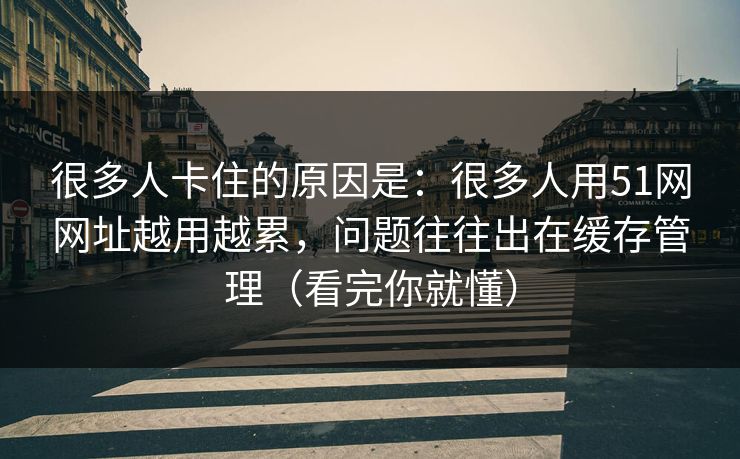 很多人卡住的原因是：很多人用51网网址越用越累，问题往往出在缓存管理（看完你就懂）