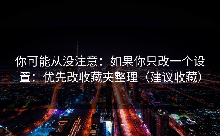 你可能从没注意：如果你只改一个设置：优先改收藏夹整理（建议收藏）