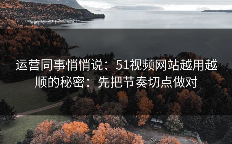 运营同事悄悄说：51视频网站越用越顺的秘密：先把节奏切点做对