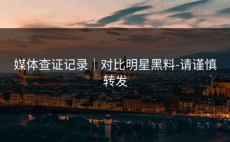 媒体查证记录｜对比明星黑料-请谨慎转发