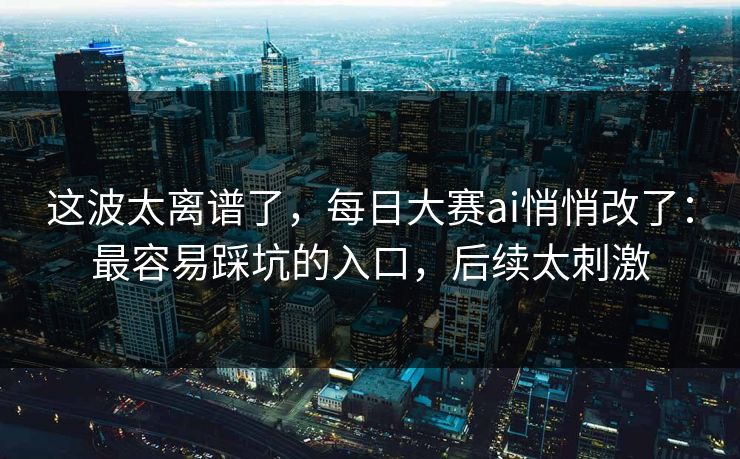 这波太离谱了，每日大赛ai悄悄改了：最容易踩坑的入口，后续太刺激