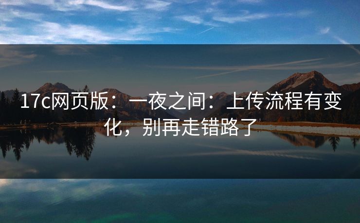 17c网页版：一夜之间：上传流程有变化，别再走错路了
