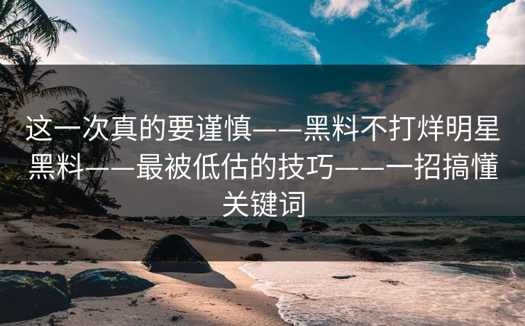 这一次真的要谨慎——黑料不打烊明星黑料——最被低估的技巧——一招搞懂关键词