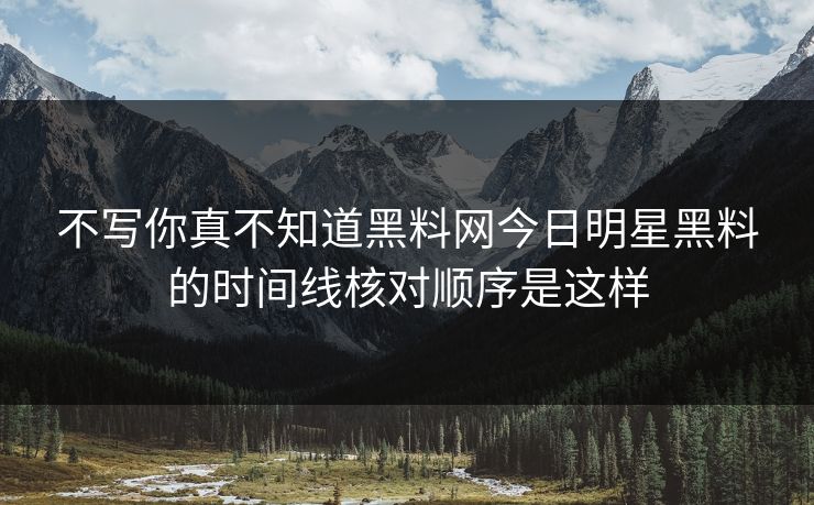 不写你真不知道黑料网今日明星黑料的时间线核对顺序是这样