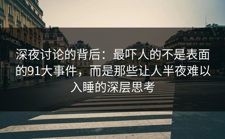 深夜讨论的背后：最吓人的不是表面的91大事件，而是那些让人半夜难以入睡的深层思考