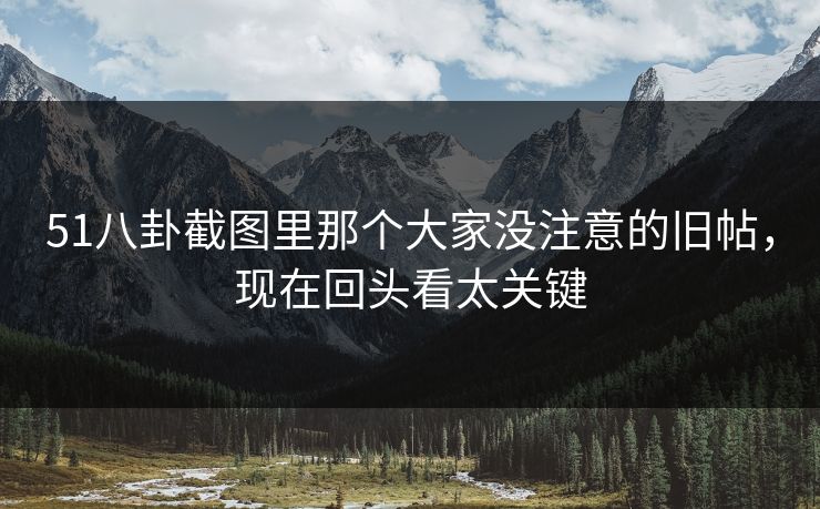 51八卦截图里那个大家没注意的旧帖，现在回头看太关键