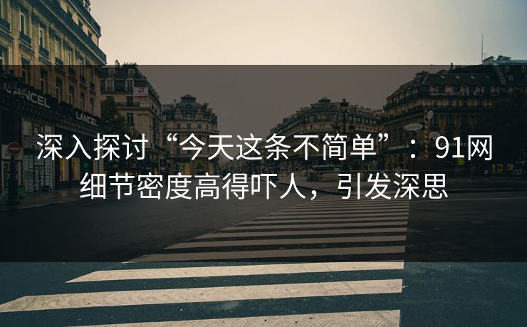 深入探讨“今天这条不简单”：91网细节密度高得吓人，引发深思