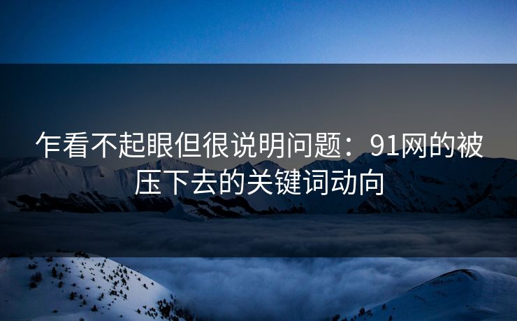 乍看不起眼但很说明问题：91网的被压下去的关键词动向