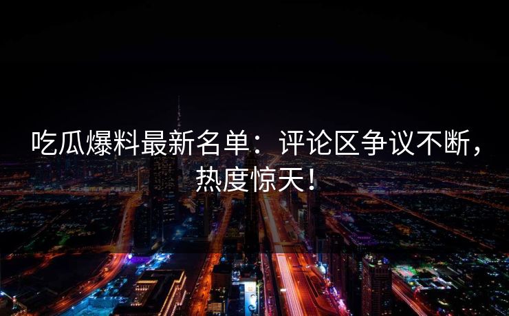 吃瓜爆料最新名单：评论区争议不断，热度惊天！